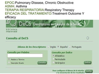 EPOC:Pulmonary Disease, Chronic Obstructive
ASMA: Asthma
TERAPIA RESPIRATORIA:Respiratory Therapy
EFICACIA DEL TRATAMIENTO:Treatment Outcome Y
efficacy
 