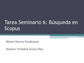 Tarea Seminario 6: Búsqueda en
Scopus
Máster Nuevas Tendencias
Alumna: Trinidad Jarana Díaz
 