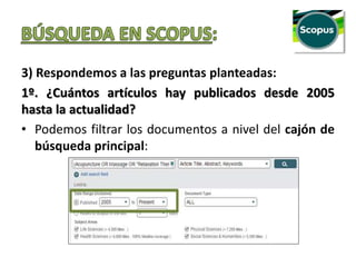 3) Respondemos a las preguntas planteadas:
1º. ¿Cuántos artículos hay publicados desde 2005
hasta la actualidad?
• Podemos filtrar los documentos a nivel del cajón de
búsqueda principal:
 