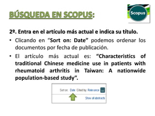 2º. Entra en el artículo más actual e indica su título.
• Clicando en “Sort on: Date” podemos ordenar los
documentos por fecha de publicación.
• El artículo más actual es: “Characteristics of
traditional Chinese medicine use in patients with
rheumatoid arthritis in Taiwan: A nationwide
population-based study”.
 