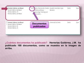 Documentos 
publicados 
¿Cuántos documentos ha publicado? Herrerías Gutiérrez, J.M. ha 
publicado 168 documentos, como se muestra en la imagen de 
arriba. 
 
