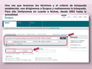 Una vez que tenemos los términos y el criterio de búsqueda 
establecido, nos dirigiremos a Scopus y realizaremos la búsqueda. 
Para ello limitaremos en cuanto a fechas, desde 2005 hasta la 
actualidad. 
 