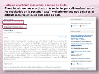 Entra en el artículo más actual e indica su título: 
Ahora localizaremos el artículo más reciente, para ello ordenaremos 
los resultados en la pestaña “date”, y el primero que nos salga es el 
artículo más reciente. En este caso es este. 
 