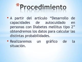 • A partir del artículo “Desarrollo de
capacidades de autocuidado en
personas con Diabetes mellitus tipo 2”
obtendremos los datos para calcular las
distintas probabilidades.
• Realizaremos un gráfico de la
situación.
*
 