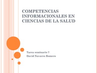 COMPETENCIAS
INFORMACIONALES EN
CIENCIAS DE LA SALUD

Tarea seminario 7
David Navarro Romero

 