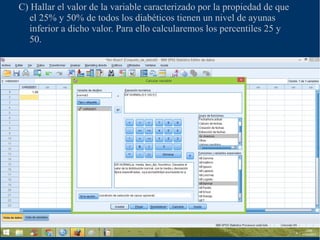 C) Hallar el valor de la variable caracterizado por la propiedad de que
el 25% y 50% de todos los diabéticos tienen un nivel de ayunas
inferior a dicho valor. Para ello calcularemos los percentiles 25 y
50.
 