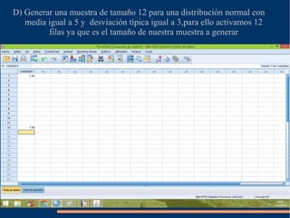 D) Generar una muestra de tamaño 12 para una distribución normal con
media igual a 5 y desviación típica igual a 3,para ello activamos 12
filas ya que es el tamaño de nuestra muestra a generar
 