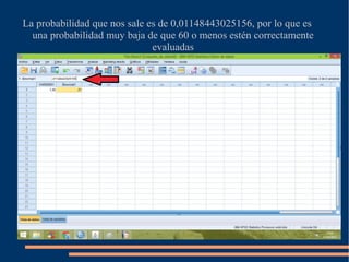 La probabilidad que nos sale es de 0,01148443025156, por lo que es
una probabilidad muy baja de que 60 o menos estén correctamente
evaluadas
 