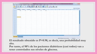 El resultado obtenido es P=0.98, es decir, una probabilidad muy
alta.
Por tanto, el 98% de los pacientes diabéticos (casi todos) van a
tener controlados sus niveles de glucosa.
 