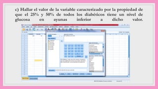 c) Hallar el valor de la variable caracterizado por la propiedad de
que el 25% y 50% de todos los diabéticos tiene un nivel de
glucosa en ayunas inferior a dicho valor.
 