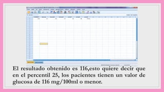 El resultado obtenido es 116,esto quiere decir que
en el percentil 25, los pacientes tienen un valor de
glucosa de 116 mg/100ml o menor.
 