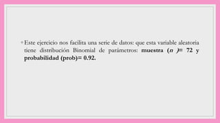 ◦ Este ejercicio nos facilita una serie de datos: que esta variable aleatoria
tiene distribución Binomial de parámetros: muestra (n )= 72 y
probabilidad (prob)= 0.92.
 