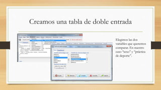 Creamos una tabla de doble entrada
Elegimos las dos
variables que queremos
comparar. En nuestro
caso ‘’sexo’’ y ‘’práctica
de deporte’’.
 