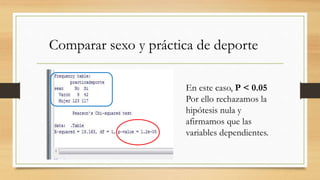 En este caso, P < 0.05
Por ello rechazamos la
hipótesis nula y
afirmamos que las
variables dependientes.
Comparar sexo y práctica de deporte
 