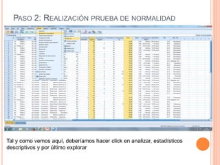 PASO 2: REALIZACIÓN PRUEBA DE NORMALIDAD
Tal y como vemos aquí, deberíamos hacer click en analizar, estadísticos
descriptivos y por último explorar
 