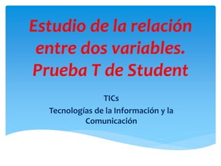 Estudio de la relación
entre dos variables.
Prueba T de Student
TICs
Tecnologías de la Información y la
Comunicación
 