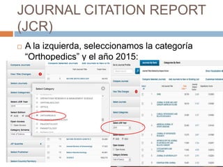 JOURNAL CITATION REPORT
(JCR)
 A la izquierda, seleccionamos la categoría
“Orthopedics” y el año 2015:
 
