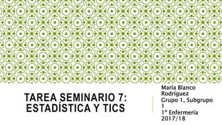 TAREA SEMINARIO 7:
ESTADÍSTICA Y TICS
María Blanco
Rodríguez
Grupo 1, Subgrupo
1
1º Enfermería
2017/18
 