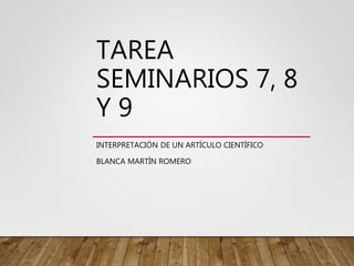 TAREA
SEMINARIOS 7, 8
Y 9
INTERPRETACIÓN DE UN ARTÍCULO CIENTÍFICO
BLANCA MARTÍN ROMERO
 