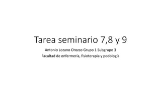 Tarea seminario 7,8 y 9
Antonio Lozano Orozco Grupo 1 Subgrupo 3
Facultad de enfermería, fisioterapia y podología
 