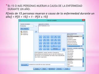 *B) 15 O MÁS PERSONAS MUERAN A CAUSA DE LA ENFERMEDAD
DURANTE UN AÑO.
P[más de 15 personas mueran a causa de la enfermedad durante un
año] = P[X > 15] = 1 - P[X ≤ 15]
 