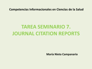 Competencias Informacionales en Ciencias de la Salud

TAREA SEMINARIO 7.
JOURNAL CITATION REPORTS

María Nieto Campanario

 