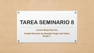TAREA SEMINARIO 8
Lorena Borja Herrera.
Unidad Docente de Hospital Virgen del Valme.
Grupo 1.
 
