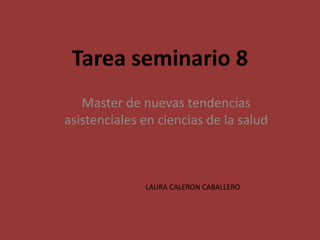 Tarea seminario 8
Master de nuevas tendencias
asistenciales en ciencias de la salud
LAURA CALERON CABALLERO
 