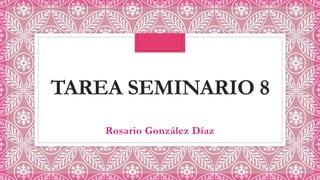 TAREA SEMINARIO 8
Rosario González Díaz
 