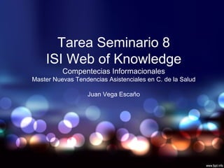 Tarea Seminario 8
ISI Web of Knowledge
Compentecias Informacionales
Master Nuevas Tendencias Asistenciales en C. de la Salud
Juan Vega Escaño
 