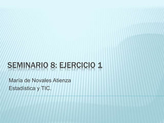 SEMINARIO 8: EJERCICIO 1
María de Novales Atienza
Estadística y TIC.
 