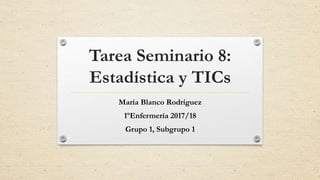 Tarea Seminario 8:
Estadística y TICs
María Blanco Rodríguez
1ºEnfermería 2017/18
Grupo 1, Subgrupo 1
 