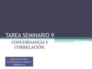 TAREA SEMINARIO 9
CONCORDANCIA Y
CORRELACIÓN.
Julia Caro Ávalos.
U.D.Macarena: Grupo 2
Subgrupo 5.
 