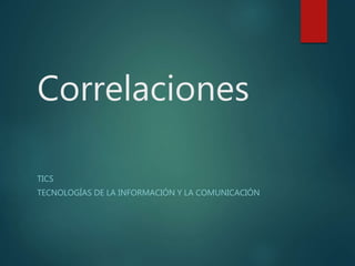 Correlaciones
TICS
TECNOLOGÍAS DE LA INFORMACIÓN Y LA COMUNICACIÓN
 