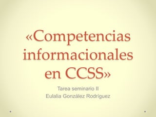 «Competencias
informacionales
en CCSS»
Tarea seminario II
Eulalia González Rodríguez
 
