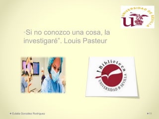 “Si no conozco una cosa, la
investigaré”. Louis Pasteur
Eulalia González Rodríguez 11
 