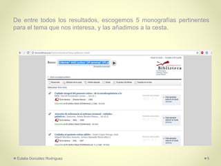 De entre todos los resultados, escogemos 5 monografías pertinentes
para el tema que nos interesa, y las añadimos a la cesta.
Eulalia González Rodríguez 5
 