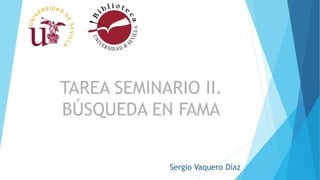 TAREA SEMINARIO II.
BÚSQUEDA EN FAMA
Sergio Vaquero Díaz
 