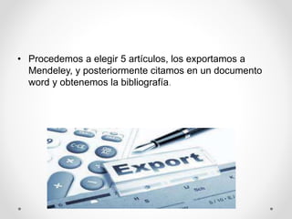 • Procedemos a elegir 5 artículos, los exportamos a
Mendeley, y posteriormente citamos en un documento
word y obtenemos la bibliografía.
 