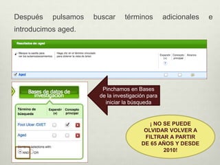 Después pulsamos buscar términos adicionales e
introducimos aged.
Pinchamos en Bases
de la investigación para
iniciar la búsqueda
¡ NO SE PUEDE
OLVIDAR VOLVER A
FILTRAR A PARTIR
DE 65 AÑOS Y DESDE
2010!
 