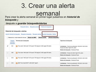 3. Crear una alerta
semanalPara crear la alerta semanal en primer lugar pulsamos en historial de
búsqueda y
después a guardar búsqueda/alertas
 