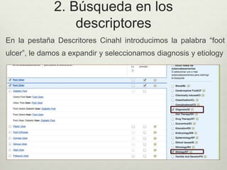 2. Búsqueda en los
descriptores
En la pestaña Descritores Cinahl introducimos la palabra “foot
ulcer”, le damos a expandir y seleccionamos diagnosis y etiology
 
