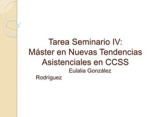 Tarea Seminario IV:
Máster en Nuevas Tendencias
Asistenciales en CCSS
Eulalia González
Rodríguez
 