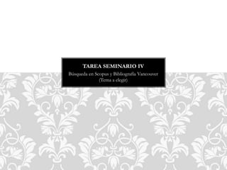 Búsqueda en Scopus y Bibliografía Vancouver
(Tema a elegir)
TAREA SEMINARIO IV
 