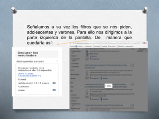 Señalamos a su vez los filtros que se nos piden,
adolescentes y varones. Para ello nos dirigimos a la
parte izquierda de la pantalla. De manera que
quedaría así:
 