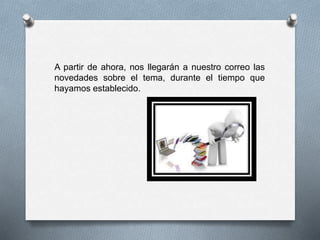 A partir de ahora, nos llegarán a nuestro correo las
novedades sobre el tema, durante el tiempo que
hayamos establecido.
 