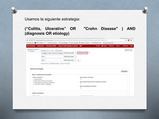 Usamos la siguiente estrategia:
(“Colitis, Ulcerative” OR "Crohn Disease" ) AND
(diagnosis OR etiology)
 