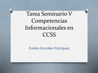 Tarea Seminario V
Competencias
Informacionales en
CCSS
Eulalia González Rodríguez
 