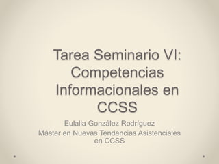 Tarea Seminario VI:
Competencias
Informacionales en
CCSS
Eulalia González Rodríguez
Máster en Nuevas Tendencias Asistenciales
en CCSS
 