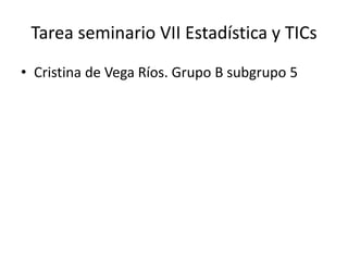 Tarea seminario VII Estadística y TICs
• Cristina de Vega Ríos. Grupo B subgrupo 5
 